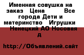 Именная совушка на заказ › Цена ­ 600 - Все города Дети и материнство » Игрушки   . Ненецкий АО,Носовая д.